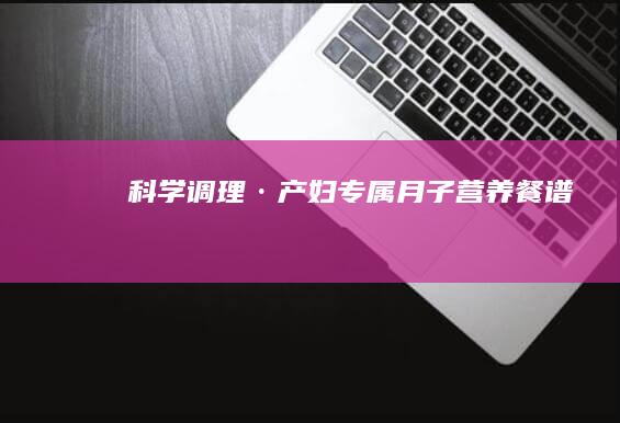 科学调理·产妇专属月子营养餐谱